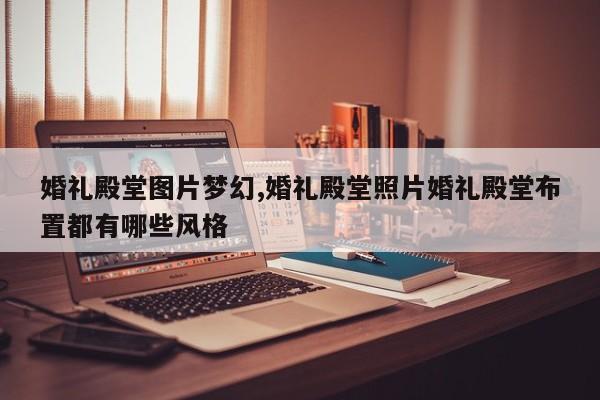 婚礼殿堂图片梦幻,婚礼殿堂照片婚礼殿堂布置都有哪些风格
