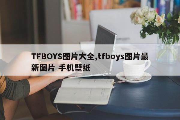 TFBOYS图片大全,tfboys图片最新图片 手机壁纸