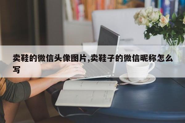 卖鞋的微信头像图片,卖鞋子的微信昵称怎么写