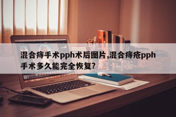 混合痔手术pph术后图片,混合痔疮pph手术多久能完全恢复?