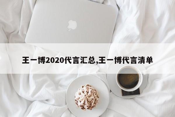 王一博2020代言汇总,王一博代言清单