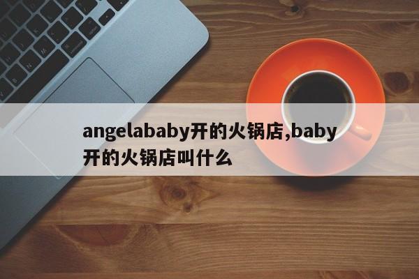 angelababy开的火锅店,baby开的火锅店叫什么