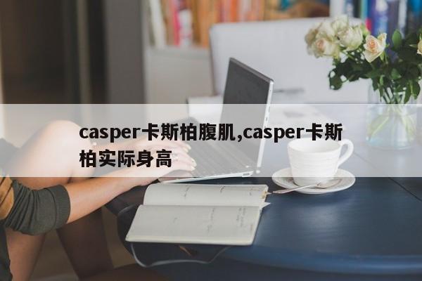 casper卡斯柏腹肌,casper卡斯柏实际身高