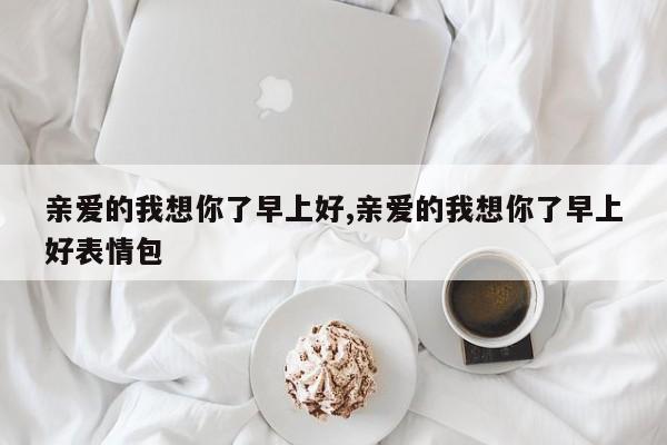 亲爱的我想你了早上好,亲爱的我想你了早上好表情包