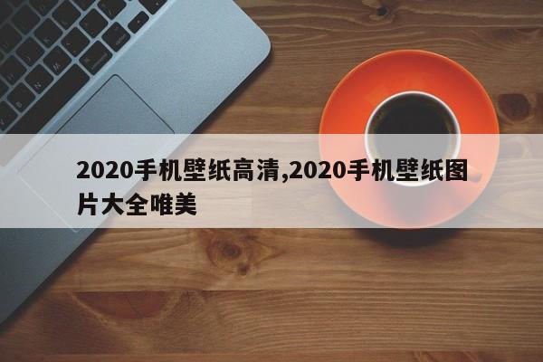 2020手机壁纸高清,2020手机壁纸图片大全唯美
