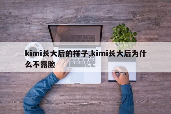 kimi长大后的样子,kimi长大后为什么不露脸