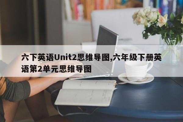 六下英语Unit2思维导图,六年级下册英语第2单元思维导图