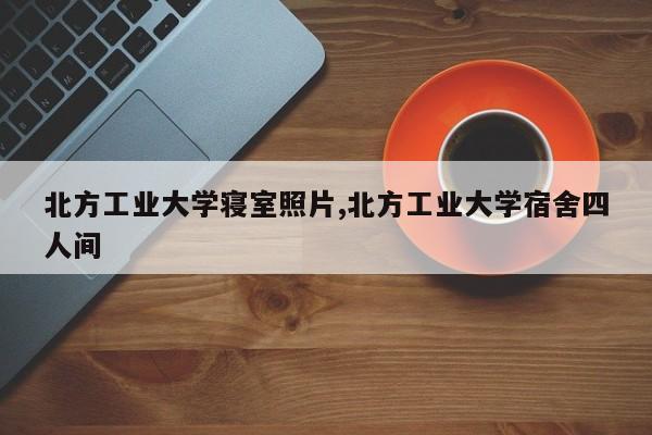 北方工业大学寝室照片,北方工业大学宿舍四人间