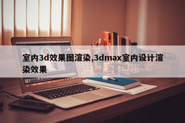 室内3d效果图渲染,3dmax室内设计渲染效果