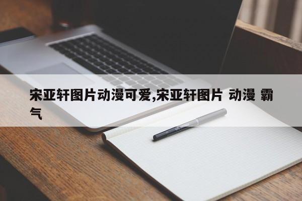 宋亚轩图片动漫可爱,宋亚轩图片 动漫 霸气