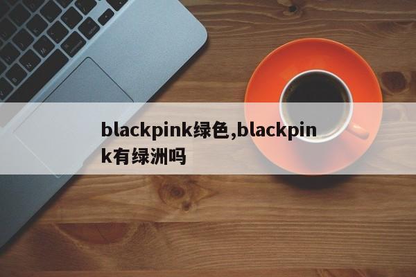 blackpink绿色,blackpink有绿洲吗