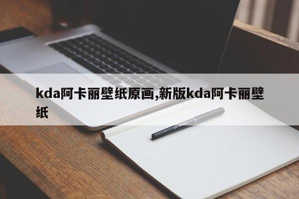 kda阿卡丽壁纸原画,新版kda阿卡丽壁纸