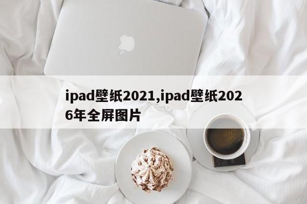 ipad壁纸2021,ipad壁纸2026年全屏图片