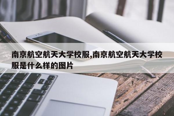 南京航空航天大学校服,南京航空航天大学校服是什么样的图片