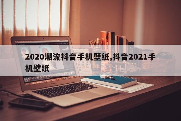 2020潮流抖音手机壁纸,抖音2021手机壁纸
