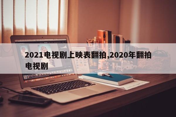 2021电视剧上映表翻拍,2020年翻拍电视剧