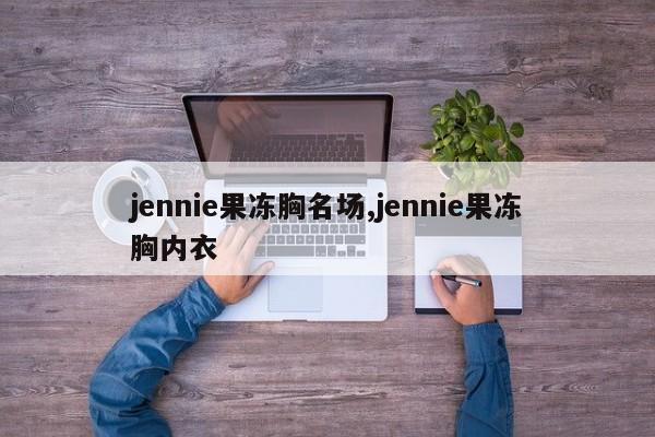 jennie果冻胸名场,jennie果冻胸内衣