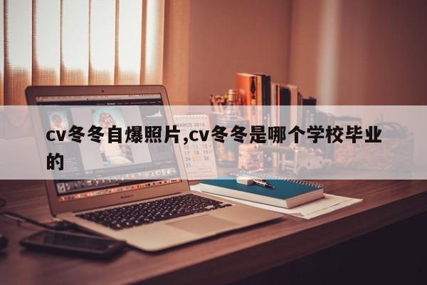 cv冬冬自爆照片,cv冬冬是哪个学校毕业的