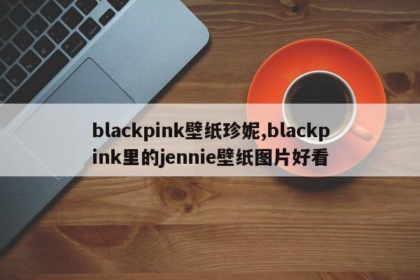 blackpink壁纸珍妮,blackpink里的jennie壁纸图片好看