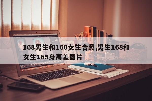 168男生和160女生合照,男生168和女生165身高差图片