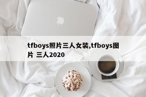 tfboys照片三人女装,tfboys图片 三人2020