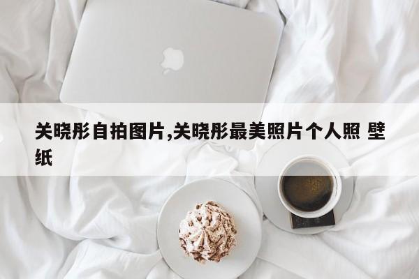 关晓彤自拍图片,关晓彤最美照片个人照 壁纸