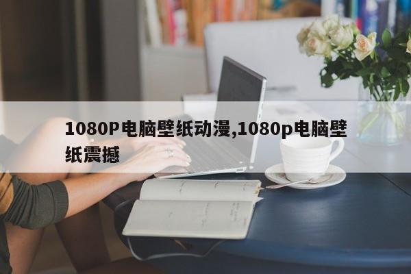 1080P电脑壁纸动漫,1080p电脑壁纸震撼
