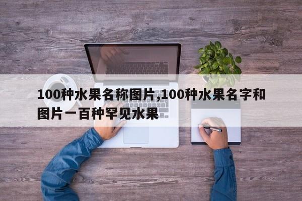 100种水果名称图片,100种水果名字和图片一百种罕见水果