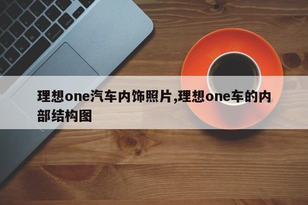 理想one汽车内饰照片,理想one车的内部结构图