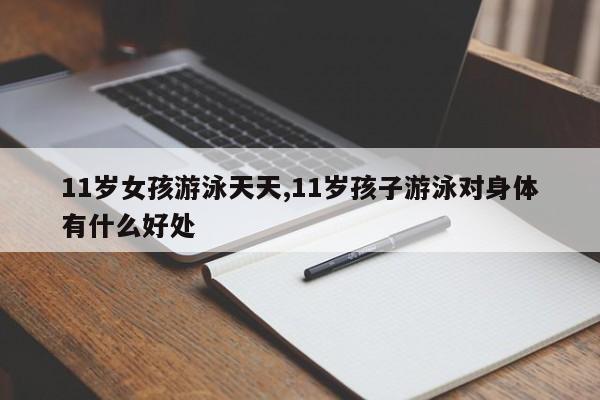 11岁女孩游泳天天,11岁孩子游泳对身体有什么好处
