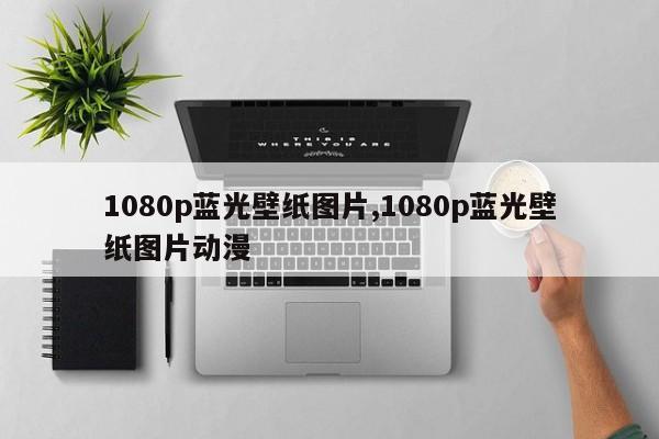 1080p蓝光壁纸图片,1080p蓝光壁纸图片动漫
