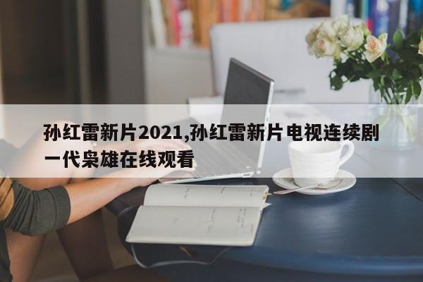 孙红雷新片2021,孙红雷新片电视连续剧一代枭雄在线观看