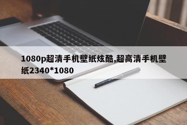 1080p超清手机壁纸炫酷,超高清手机壁纸2340*1080