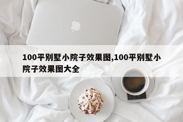100平别墅小院子效果图,100平别墅小院子效果图大全