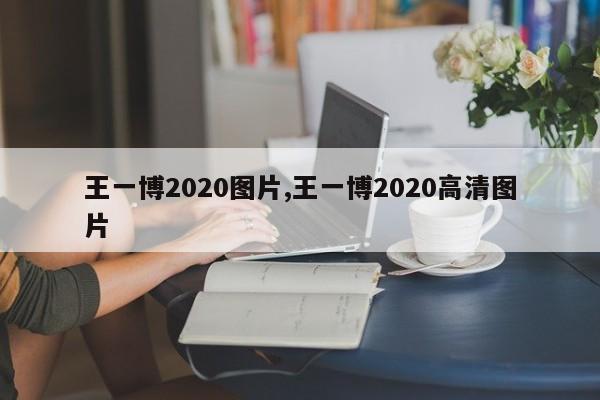 王一博2020图片,王一博2020高清图片