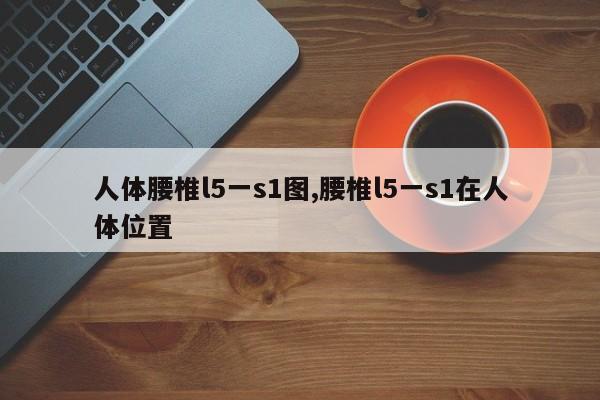人体腰椎l5一s1图,腰椎l5一s1在人体位置