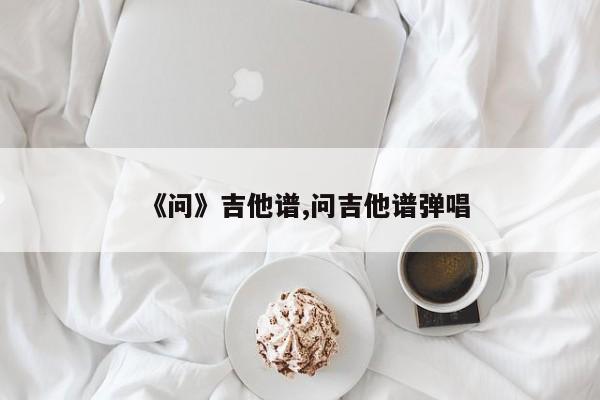 《问》吉他谱,问吉他谱弹唱