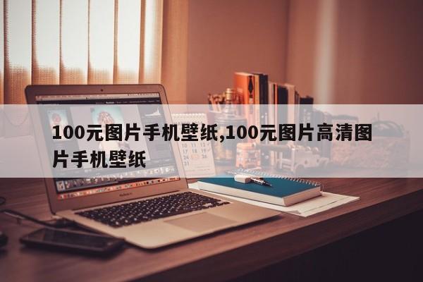 100元图片手机壁纸,100元图片高清图片手机壁纸