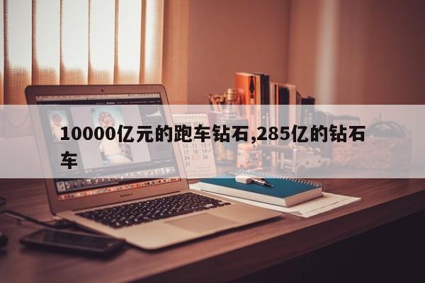 10000亿元的跑车钻石,285亿的钻石车