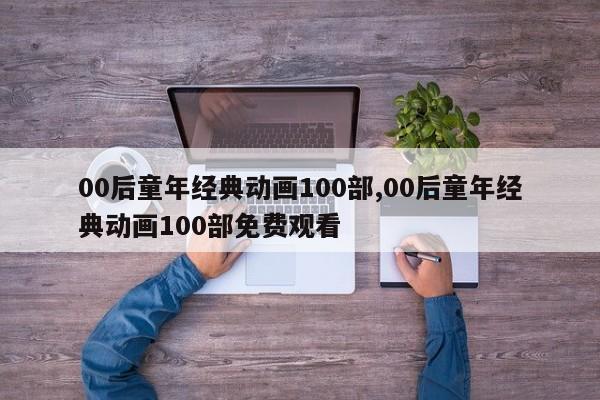 00后童年经典动画100部,00后童年经典动画100部免费观看