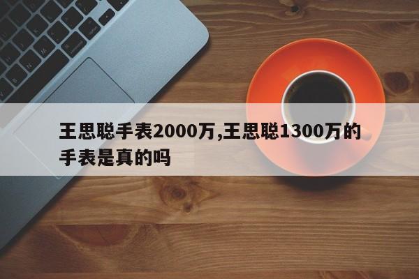 王思聪手表2000万,王思聪1300万的手表是真的吗