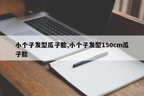 小个子发型瓜子脸,小个子发型150cm瓜子脸