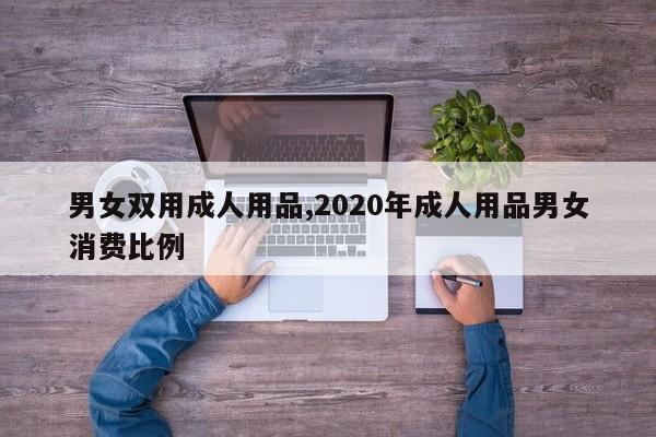 男女双用成人用品,2020年成人用品男女消费比例