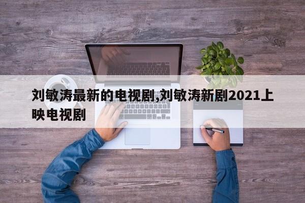 刘敏涛最新的电视剧,刘敏涛新剧2021上映电视剧