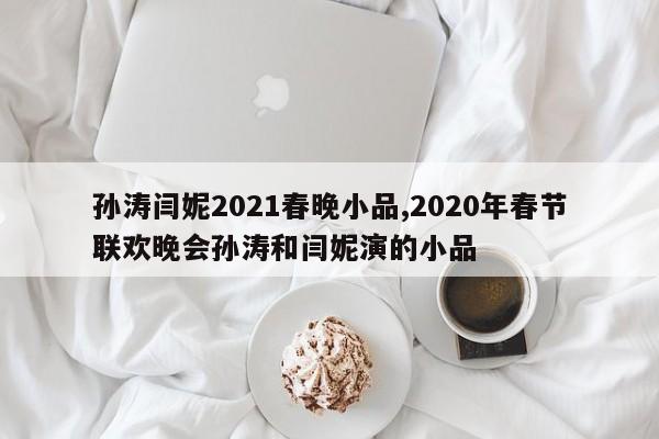 孙涛闫妮2021春晚小品,2020年春节联欢晚会孙涛和闫妮演的小品
