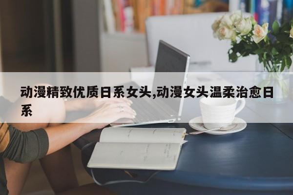 动漫精致优质日系女头,动漫女头温柔治愈日系