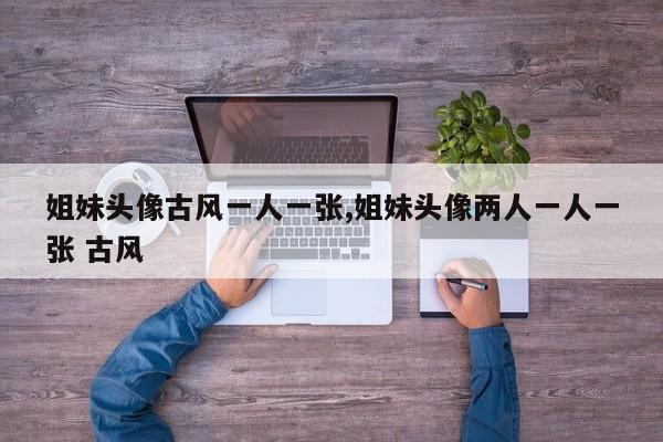 姐妹头像古风一人一张,姐妹头像两人一人一张 古风