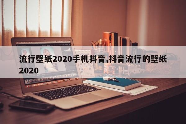 流行壁纸2020手机抖音,抖音流行的壁纸2020