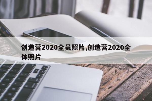 创造营2020全员照片,创造营2020全体照片