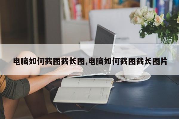 电脑如何截图截长图,电脑如何截图截长图片